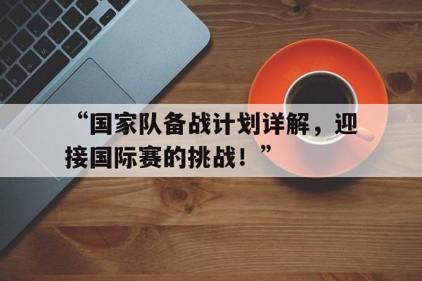 九游体育官网-关于“国家队备战计划详解，迎接国际赛的挑战！”的信息