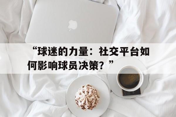 九游体育官网-包含“球迷的力量：社交平台如何影响球员决策？”的词条
