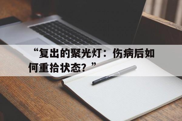 九游体育在线-包含“复出的聚光灯：伤病后如何重拾状态？”的词条